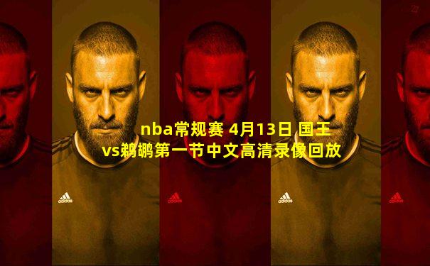 nba常规赛 4月13日 国王vs鹈鹕第一节中文高清录像回放
